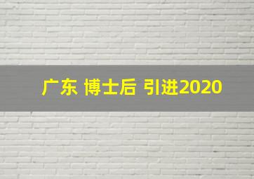 广东 博士后 引进2020